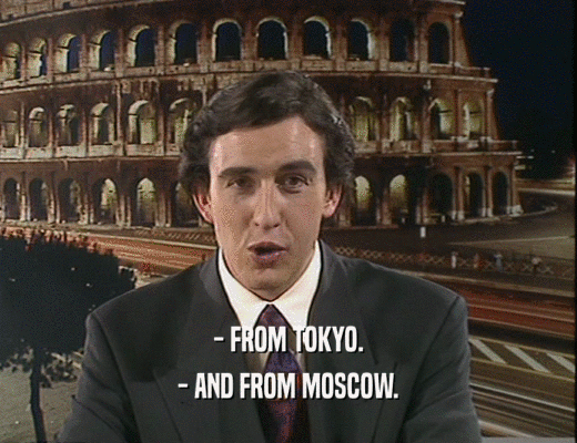 - FROM TOKYO.
 - AND FROM MOSCOW.
 