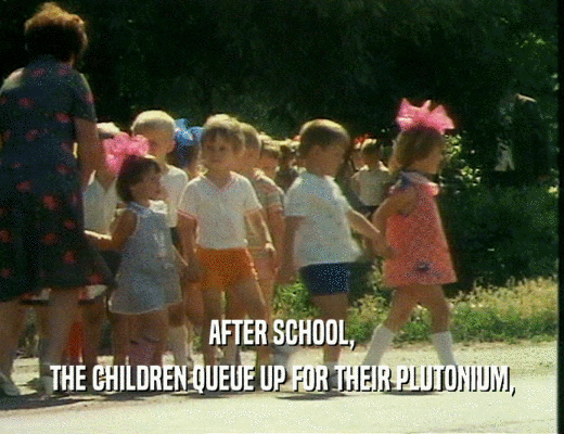 AFTER SCHOOL,
 THE CHILDREN QUEUE UP FOR THEIR PLUTONIUM,
 