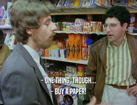 - ONE THING, THOUGH...
 - BUY A PAPER!
 