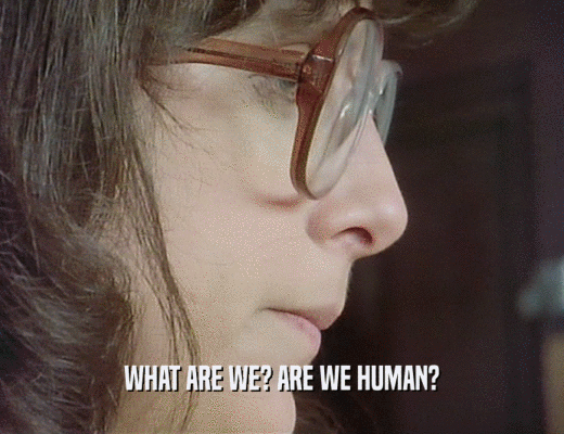 WHAT ARE WE? ARE WE HUMAN?
  