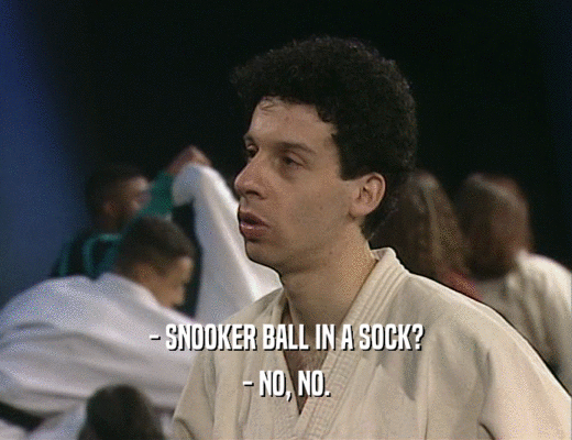 - SNOOKER BALL IN A SOCK?
 - NO, NO.
 
