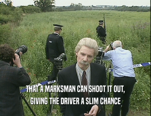 THAT A MARKSMAN CAN SHOOT IT OUT,
 GIVING THE DRIVER A SLIM CHANCE
 