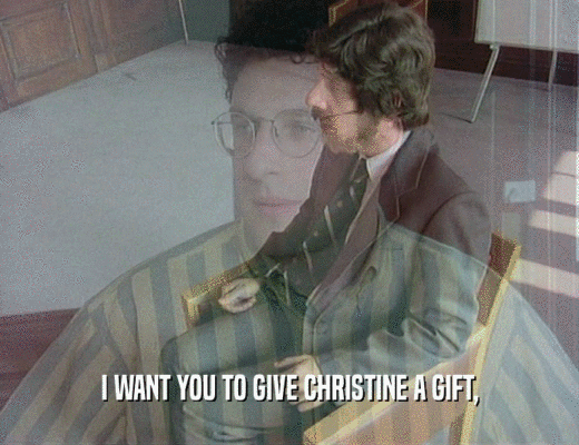 I WANT YOU TO GIVE CHRISTINE A GIFT,
  