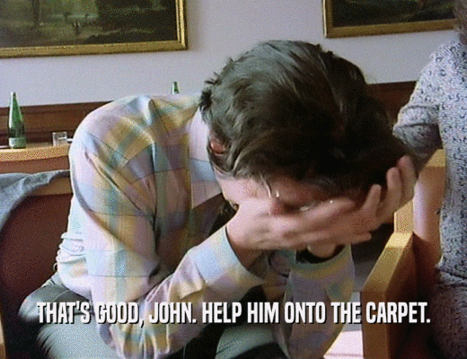 THAT'S GOOD, JOHN. HELP HIM ONTO THE CARPET.
  