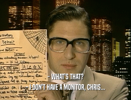 - WHAT'S THAT?
 - I DON'T HAVE A MONITOR, CHRIS...
 