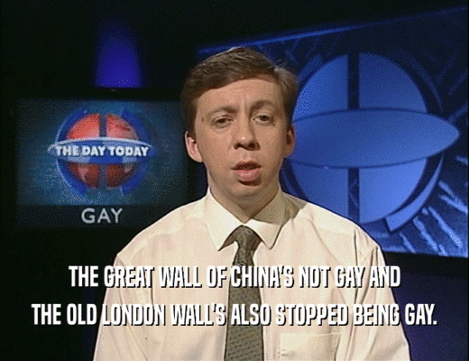 THE GREAT WALL OF CHINA'S NOT GAY AND
 THE OLD LONDON WALL'S ALSO STOPPED BEING GAY.
 