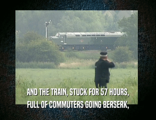 AND THE TRAIN, STUCK FOR 57 HOURS, FULL OF COMMUTERS GOING BERSERK, 