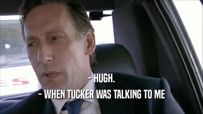 - HUGH. - WHEN TUCKER WAS TALKING TO ME 