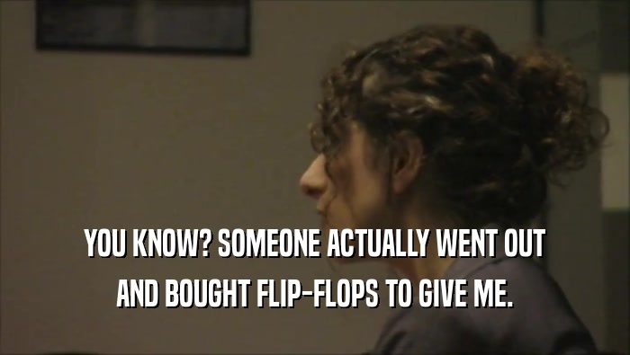 YOU KNOW? SOMEONE ACTUALLY WENT OUT AND BOUGHT FLIP-FLOPS TO GIVE ME. 