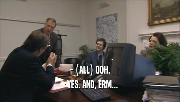 - (ALL) OOH. - YES. AND, ERM... 