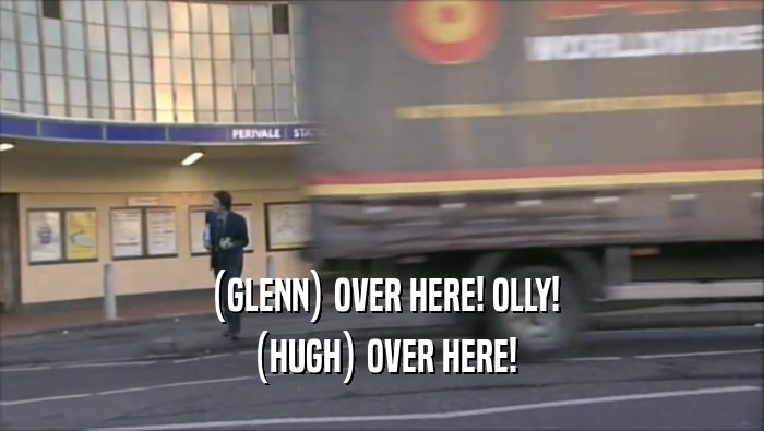 (GLENN) OVER HERE! OLLY! (HUGH) OVER HERE! 