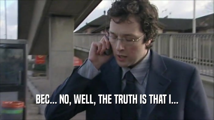 BEC... NO, WELL, THE TRUTH IS THAT I...  