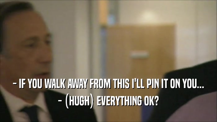 - IF YOU WALK AWAY FROM THIS I'LL PIN IT ON YOU...
 - (HUGH) EVERYTHING OK?
 