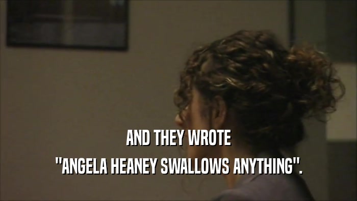 AND THEY WROTE ''ANGELA HEANEY SWALLOWS ANYTHING''. 