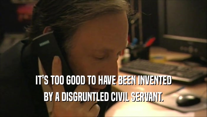 IT'S TOO GOOD TO HAVE BEEN INVENTED BY A DISGRUNTLED CIVIL SERVANT. 