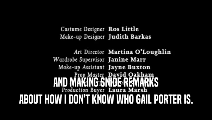 AND MAKING SNIDE REMARKS ABOUT HOW I DON'T KNOW WHO GAIL PORTER IS. 