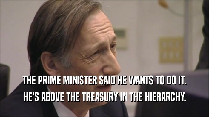 THE PRIME MINISTER SAID HE WANTS TO DO IT. HE'S ABOVE THE TREASURY IN THE HIERARCHY. 