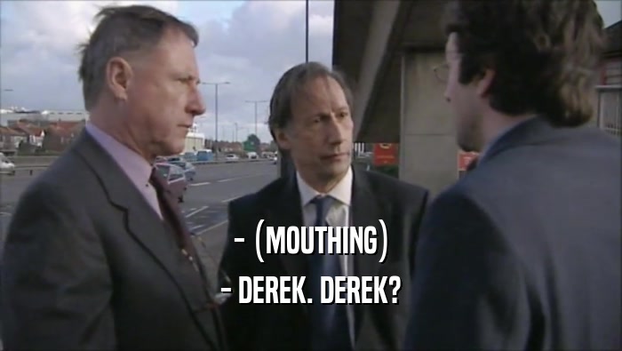 - (MOUTHING) - DEREK. DEREK? 