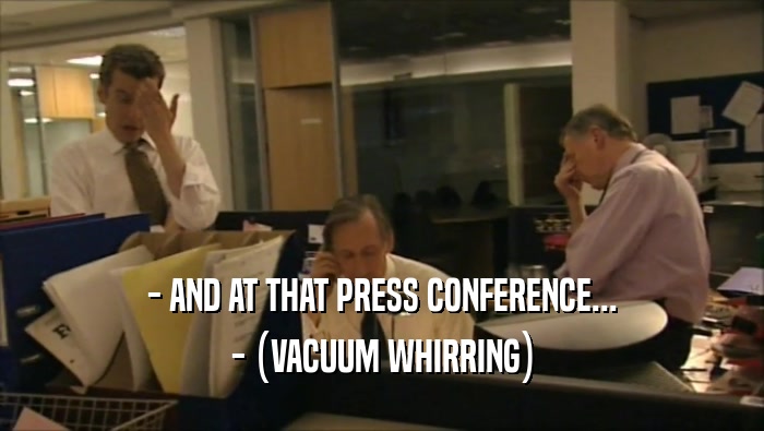 - AND AT THAT PRESS CONFERENCE... - (VACUUM WHIRRING) 