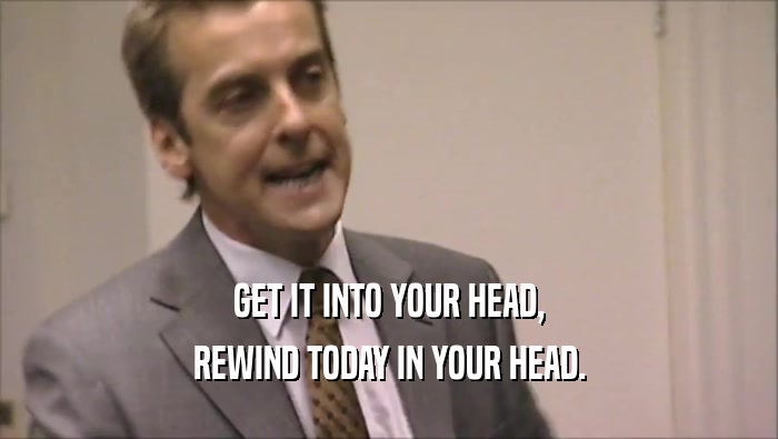 GET IT INTO YOUR HEAD, REWIND TODAY IN YOUR HEAD. 