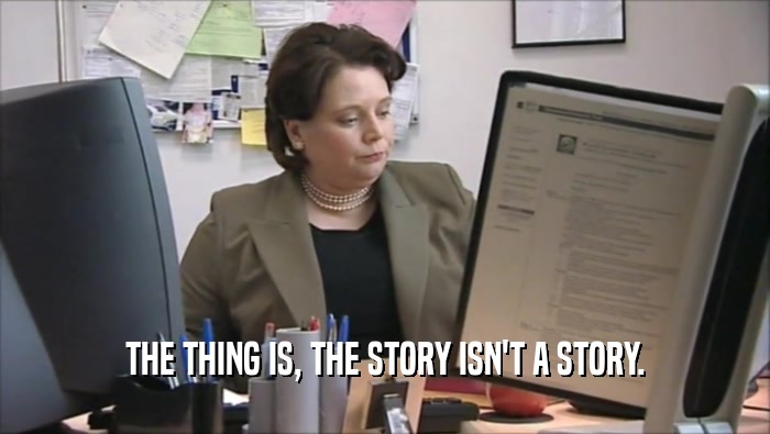 THE THING IS, THE STORY ISN'T A STORY.  