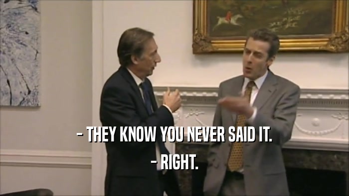 - THEY KNOW YOU NEVER SAID IT. - RIGHT. 