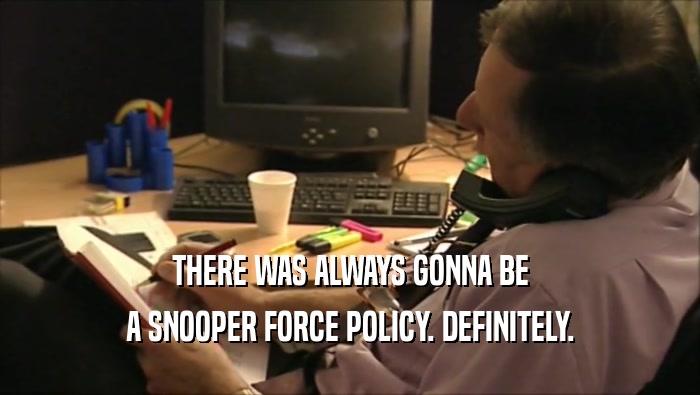 THERE WAS ALWAYS GONNA BE A SNOOPER FORCE POLICY. DEFINITELY. 