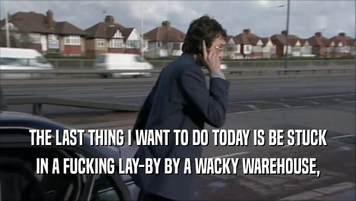 THE LAST THING I WANT TO DO TODAY IS BE STUCK IN A FUCKING LAY-BY BY A WACKY WAREHOUSE, 