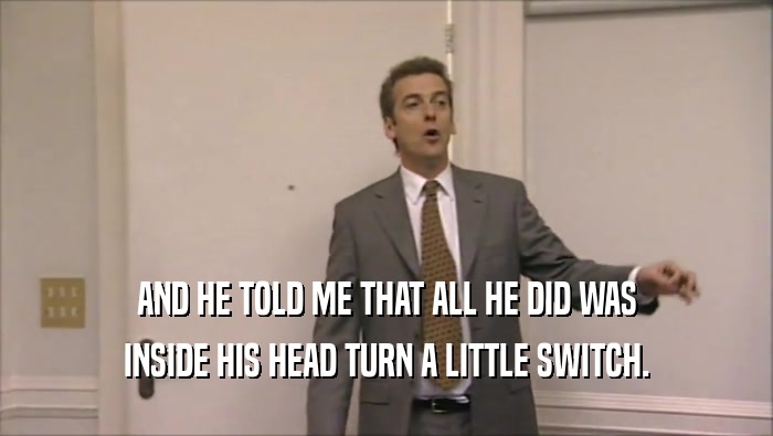 AND HE TOLD ME THAT ALL HE DID WAS INSIDE HIS HEAD TURN A LITTLE SWITCH. 