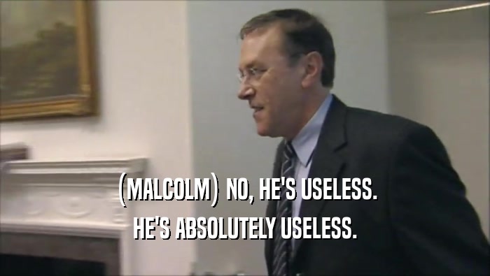 (MALCOLM) NO, HE'S USELESS. HE'S ABSOLUTELY USELESS. 