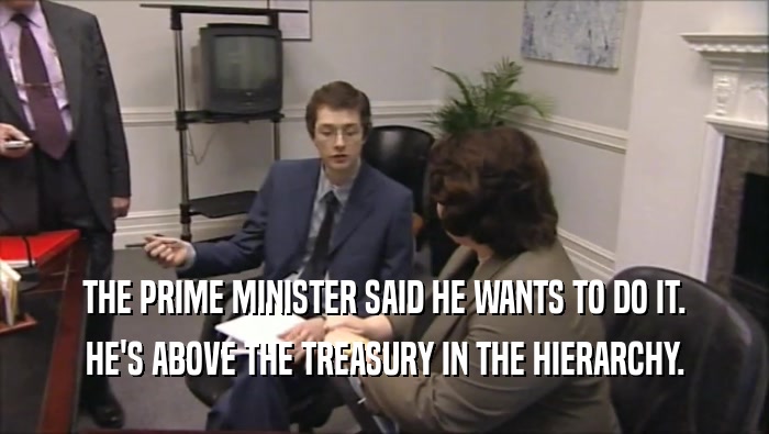 THE PRIME MINISTER SAID HE WANTS TO DO IT. HE'S ABOVE THE TREASURY IN THE HIERARCHY. 