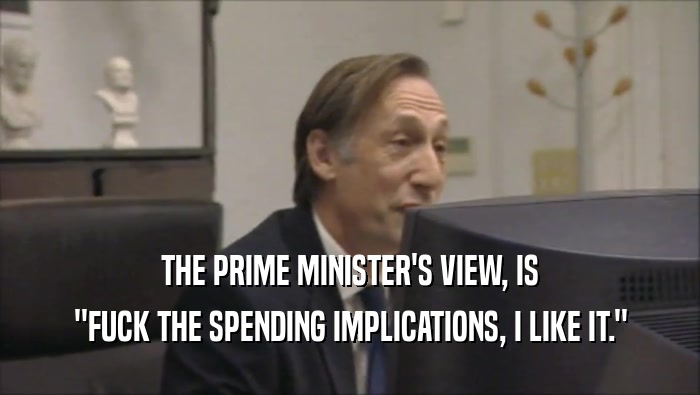 THE PRIME MINISTER'S VIEW, IS ''FUCK THE SPENDING IMPLICATIONS, I LIKE IT.'' 