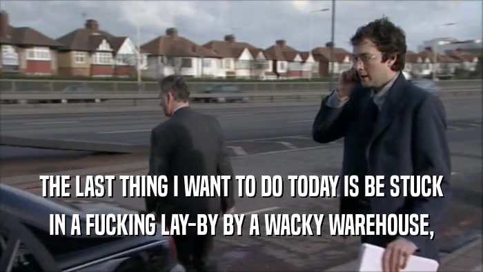THE LAST THING I WANT TO DO TODAY IS BE STUCK IN A FUCKING LAY-BY BY A WACKY WAREHOUSE, 
