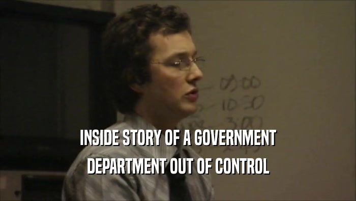 INSIDE STORY OF A GOVERNMENT DEPARTMENT OUT OF CONTROL 