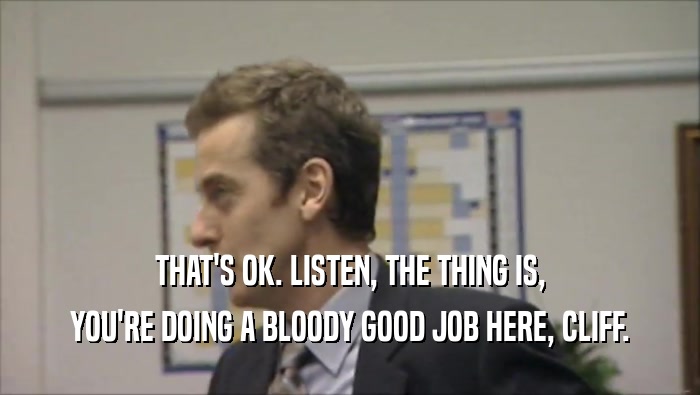 THAT'S OK. LISTEN, THE THING IS, YOU'RE DOING A BLOODY GOOD JOB HERE, CLIFF. 