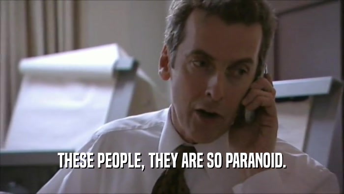 THESE PEOPLE, THEY ARE SO PARANOID.  