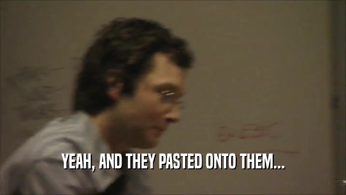 YEAH, AND THEY PASTED ONTO THEM...  