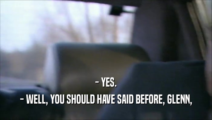 - YES. - WELL, YOU SHOULD HAVE SAID BEFORE, GLENN, 