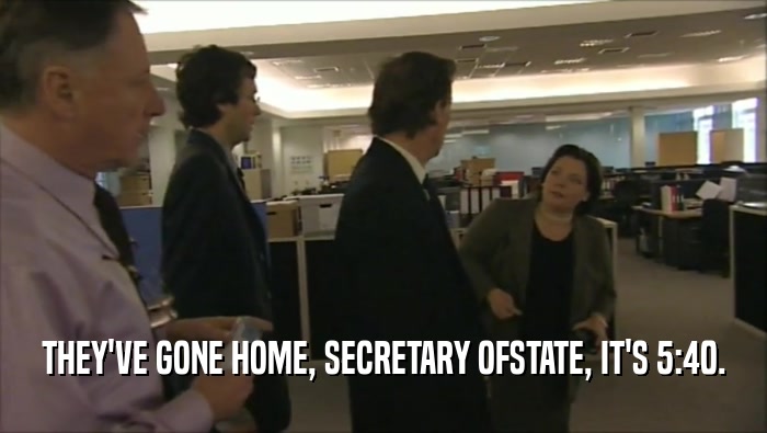 THEY'VE GONE HOME, SECRETARY OFSTATE, IT'S 5:40.  
