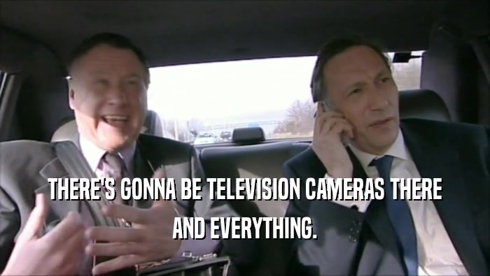 THERE'S GONNA BE TELEVISION CAMERAS THERE AND EVERYTHING. 