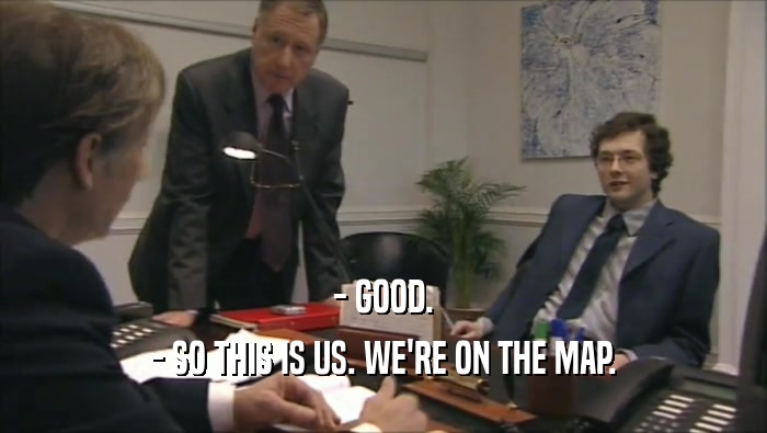 - GOOD. - SO THIS IS US. WE'RE ON THE MAP. 
