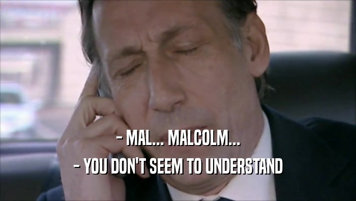 - MAL... MALCOLM...
 - YOU DON'T SEEM TO UNDERSTAND
 