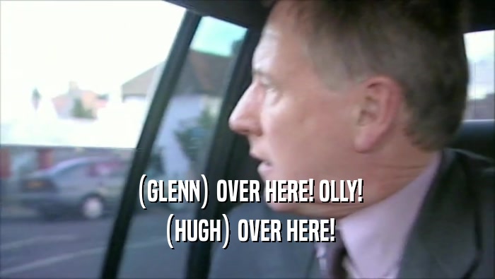 (GLENN) OVER HERE! OLLY! (HUGH) OVER HERE! 