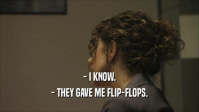 - I KNOW. - THEY GAVE ME FLIP-FLOPS. 