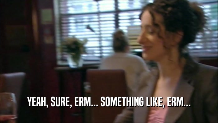 YEAH, SURE, ERM... SOMETHING LIKE, ERM...  