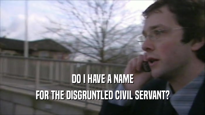 DO I HAVE A NAME FOR THE DISGRUNTLED CIVIL SERVANT? 