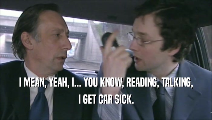 I MEAN, YEAH, I... YOU KNOW, READING, TALKING, I GET CAR SICK. 