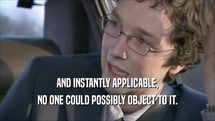 AND INSTANTLY APPLICABLE, NO ONE COULD POSSIBLY OBJECT TO IT. 