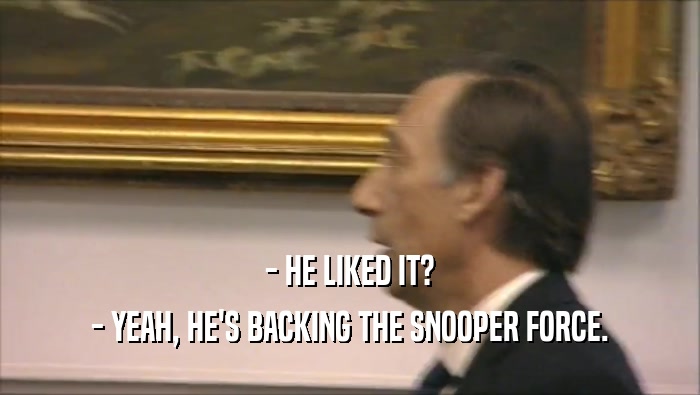- HE LIKED IT? - YEAH, HE'S BACKING THE SNOOPER FORCE. 