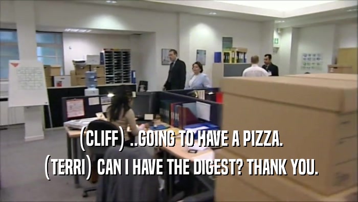(CLIFF) ..GOING TO HAVE A PIZZA.
 (TERRI) CAN I HAVE THE DIGEST? THANK YOU.
 